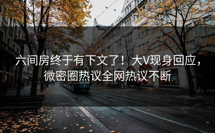 六间房终于有下文了！大V现身回应，微密圈热议全网热议不断