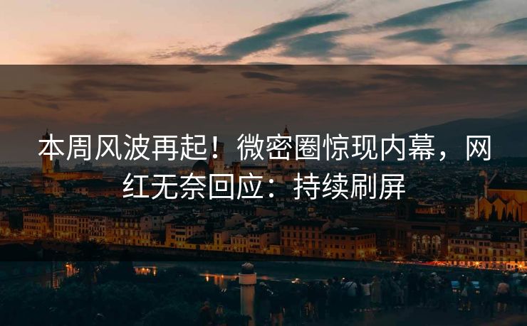 本周风波再起！微密圈惊现内幕，网红无奈回应：持续刷屏