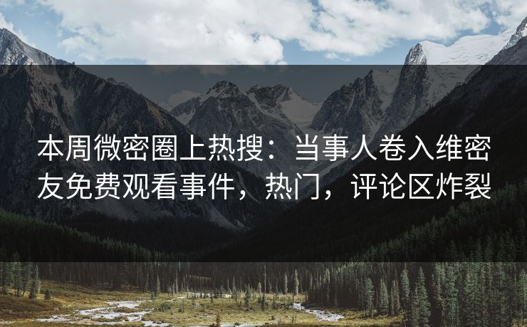 本周微密圈上热搜：当事人卷入维密友免费观看事件，热门，评论区炸裂