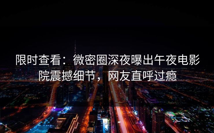 限时查看：微密圈深夜曝出午夜电影院震撼细节，网友直呼过瘾