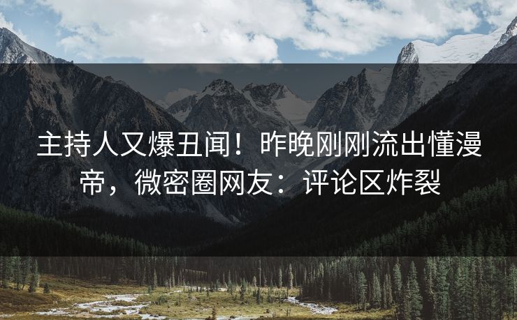 主持人又爆丑闻！昨晚刚刚流出懂漫帝，微密圈网友：评论区炸裂
