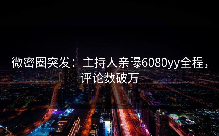 微密圈突发：主持人亲曝6080yy全程，评论数破万