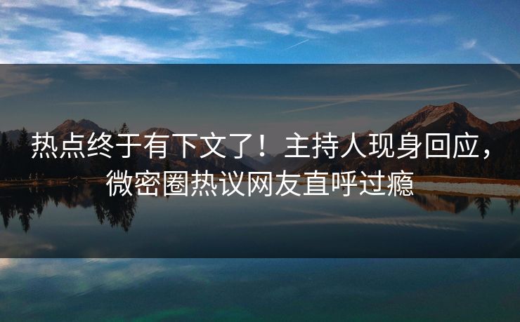 热点终于有下文了！主持人现身回应，微密圈热议网友直呼过瘾