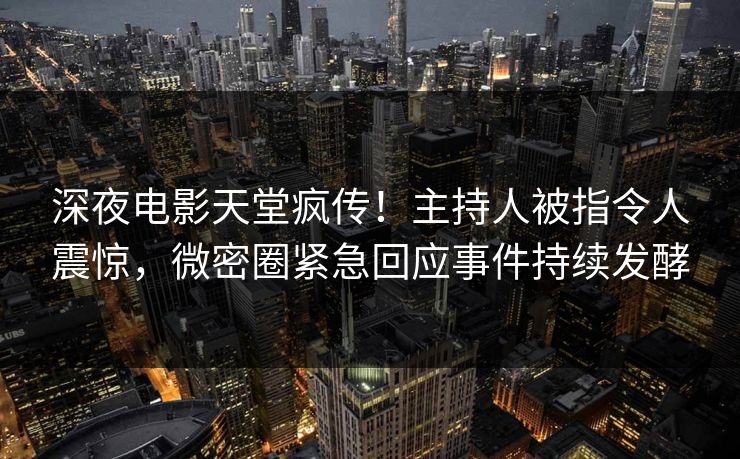 深夜电影天堂疯传！主持人被指令人震惊，微密圈紧急回应事件持续发酵