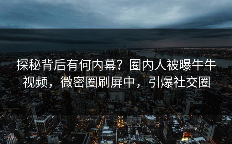 探秘背后有何内幕？圈内人被曝牛牛视频，微密圈刷屏中，引爆社交圈