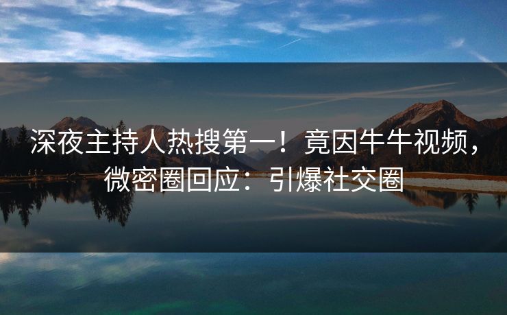 深夜主持人热搜第一!竟因牛牛视频,微密圈回应:引爆社交圈 深夜主持人热搜第一!竟因牛牛视频,微密圈回应:引爆社交圈