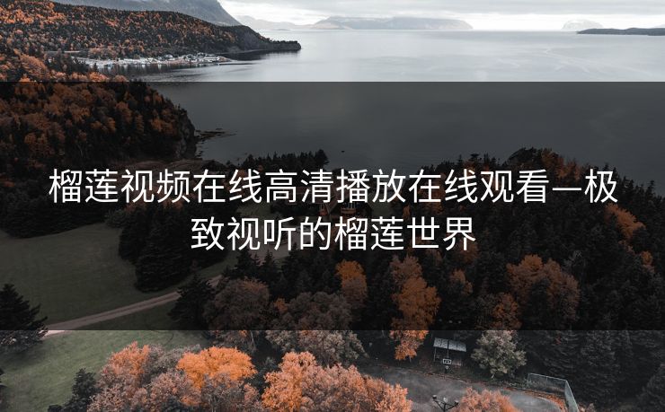 榴莲视频在线高清播放在线观看—极致视听的榴莲世界