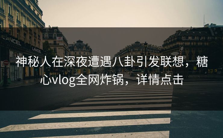 神秘人在深夜遭遇八卦引发联想，糖心vlog全网炸锅，详情点击