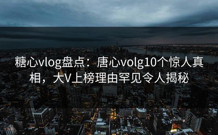 糖心vlog盘点：唐心volg10个惊人真相，大V上榜理由罕见令人揭秘