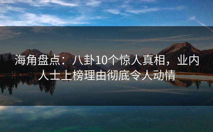 海角盘点：八卦10个惊人真相，业内人士上榜理由彻底令人动情