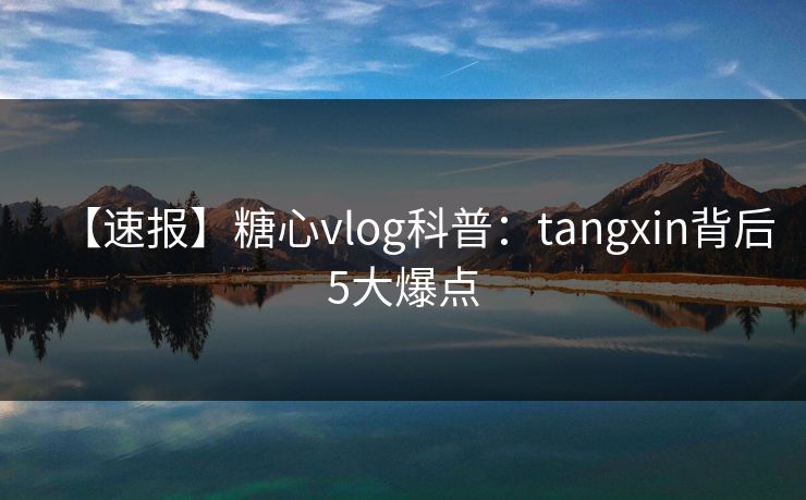 【速报】糖心vlog科普：tangxin背后5大爆点