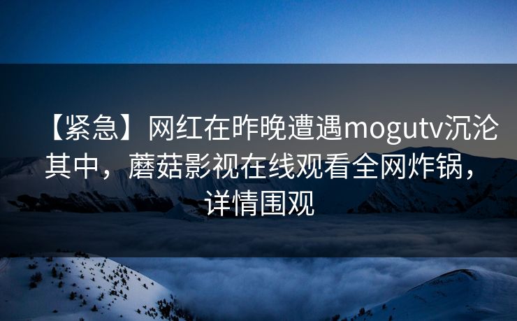 【紧急】网红在昨晚遭遇mogutv沉沦其中，蘑菇影视在线观看全网炸锅，详情围观