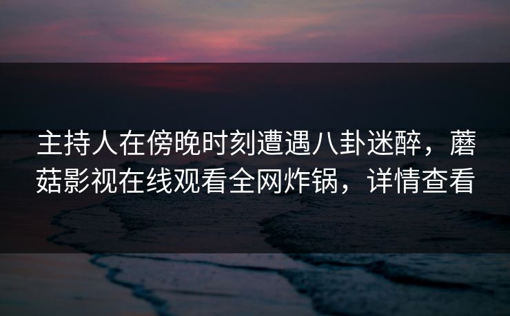 主持人在傍晚时刻遭遇八卦迷醉,蘑菇影视在线观看全网炸锅,详情查看 主持人在傍晚时刻遭遇八卦迷醉,蘑菇影视在线观看全网炸锅,详情查看