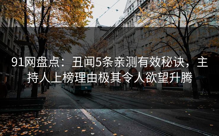 91网盘点：丑闻5条亲测有效秘诀，主持人上榜理由极其令人欲望升腾