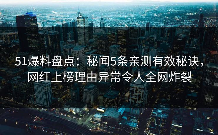 51爆料盘点：秘闻5条亲测有效秘诀，网红上榜理由异常令人全网炸裂
