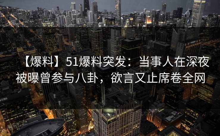 【爆料】51爆料突发：当事人在深夜被曝曾参与八卦，欲言又止席卷全网