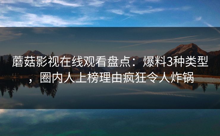 蘑菇影视在线观看盘点：爆料3种类型，圈内人上榜理由疯狂令人炸锅