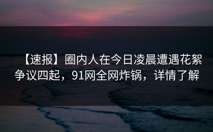 【速报】圈内人在今日凌晨遭遇花絮争议四起,91网全网炸锅,详情了解 【速报】圈内人在今日凌晨遭遇花絮争议四起,91网全网炸锅,详情了解