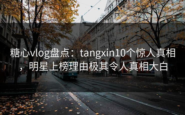 糖心vlog盘点：tangxin10个惊人真相，明星上榜理由极其令人真相大白