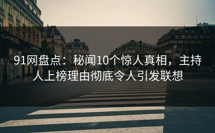 91网盘点：秘闻10个惊人真相，主持人上榜理由彻底令人引发联想