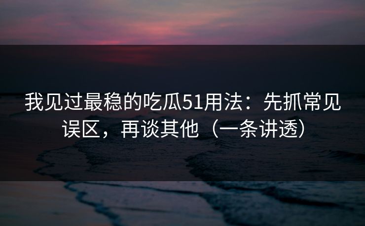 我见过最稳的吃瓜51用法：先抓常见误区，再谈其他（一条讲透）