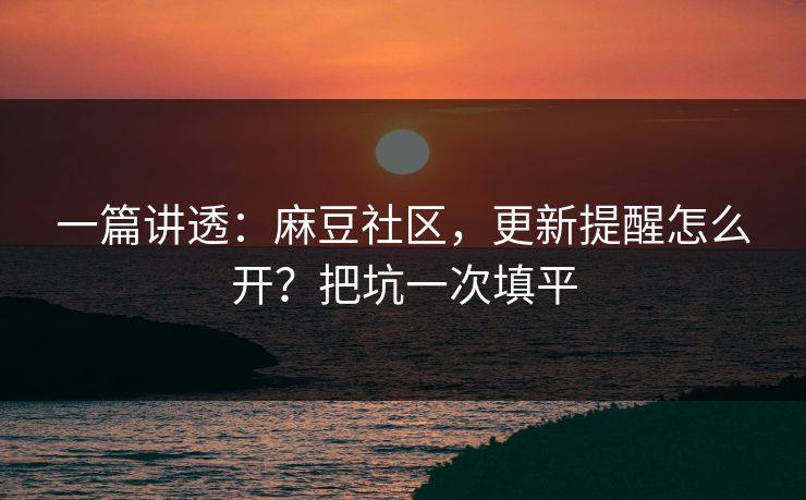 一篇讲透：麻豆社区，更新提醒怎么开？把坑一次填平