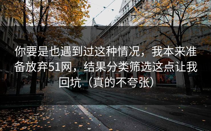 你要是也遇到过这种情况，我本来准备放弃51网，结果分类筛选这点让我回坑（真的不夸张）
