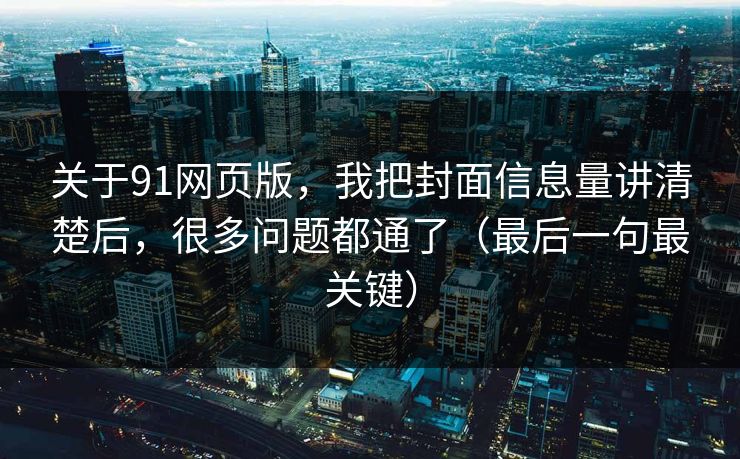 关于91网页版，我把封面信息量讲清楚后，很多问题都通了（最后一句最关键）