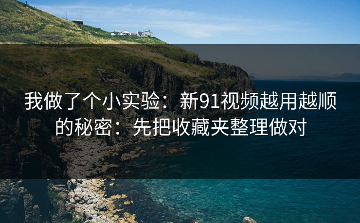 我做了个小实验：新91视频越用越顺的秘密：先把收藏夹整理做对