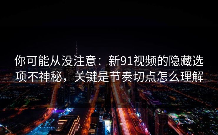 你可能从没注意：新91视频的隐藏选项不神秘，关键是节奏切点怎么理解