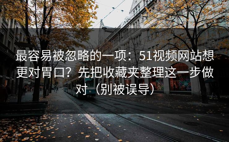 最容易被忽略的一项：51视频网站想更对胃口？先把收藏夹整理这一步做对（别被误导）