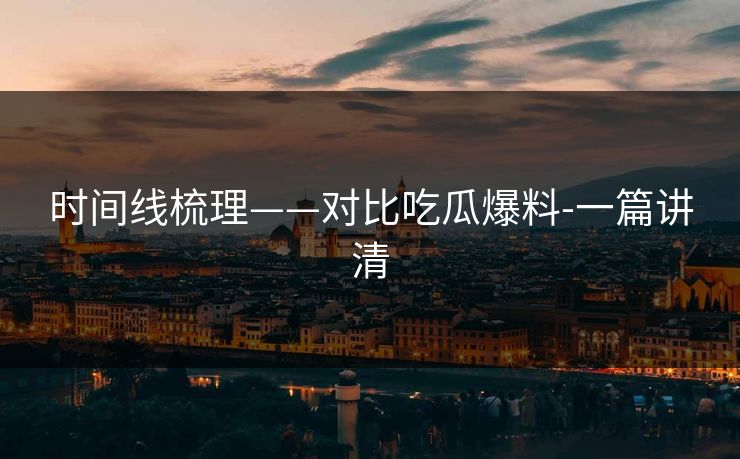 时间线梳理——对比吃瓜爆料-一篇讲清