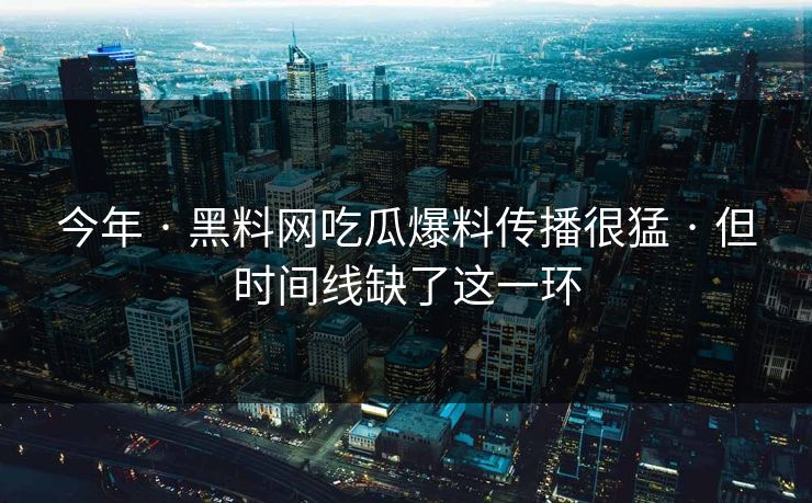 今年 · 黑料网吃瓜爆料传播很猛 · 但时间线缺了这一环