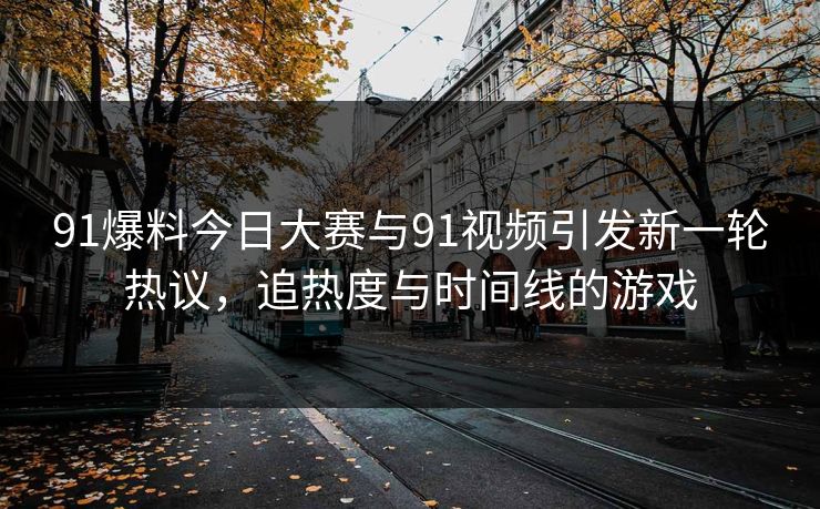 91爆料今日大赛与91视频引发新一轮热议，追热度与时间线的游戏